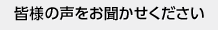 皆さまの声をお聞かせください