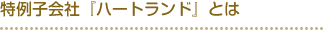 特例子会社「ハートランド」とは