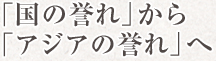 「国の誉れ」から「アジアの誉れ」へ