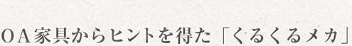 OA家具からヒントを得た「くるくるメカ」