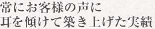 常にお客様の声に耳を傾けて築き上げた実績