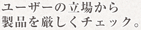 ユーザーの立場から製品を厳しくチェック