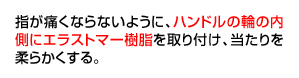指が痛くならないように、ハンドルの輪の内側にエラストマー樹脂を取り付け、当たりを柔らかくする。